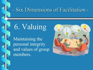- Six Dimensions of Facilitation -   6. Valuing Maintaining the personal integrity and values of group members. 