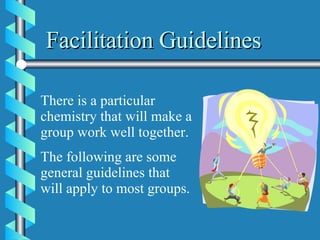 Facilitation Guidelines There is a particular chemistry that will make a group work well together.  The following are some general guidelines that will apply to most groups. 