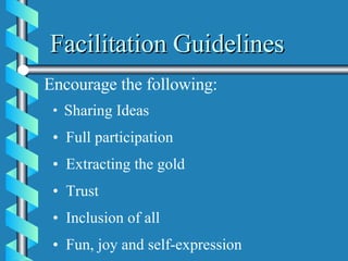 Facilitation Guidelines Encourage the following: Sharing Ideas Full participation Extracting the gold  Trust Inclusion of all Fun, joy and self-expression 