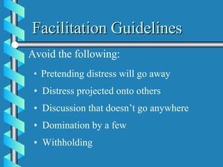 Facilitation Guidelines Avoid the following: Pretending distress will go away Distress projected onto others Discussion that doesn’t go anywhere Domination by a few Withholding  