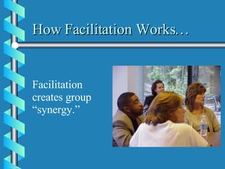 How Facilitation Works… Facilitation creates group “synergy.” 