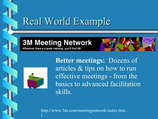 Real World Example Better meetings:   Dozens of articles & tips on how to run effective meetings - from the basics to advanced facilitation skills. http://www.3m.com/meetingnetwork/index.html 