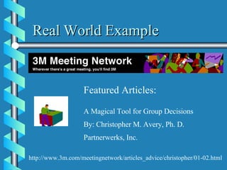 Real World Example Featured Articles: A Magical Tool for Group Decisions By: Christopher M. Avery, Ph. D. Partnerwerks, Inc. http://www.3m.com/meetingnetwork/articles_advice/christopher/01-02.html 