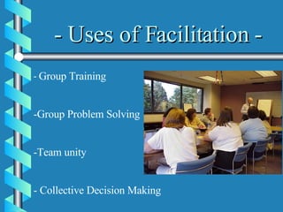 - Uses of Facilitation - Group Training Group Problem Solving  Team unity - Collective Decision Making 