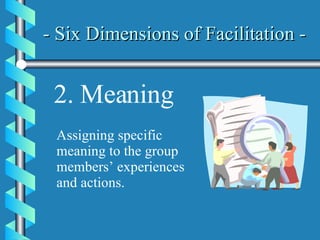 - Six Dimensions of Facilitation -   2. Meaning Assigning specific meaning to the group members’ experiences and actions. 