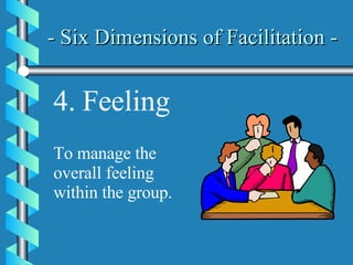 - Six Dimensions of Facilitation -   4. Feeling To manage the overall feeling within the group. 