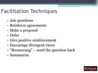 Facilitation TechniquesAsk questionsReinforce agreementsMake a proposalDeferGive positive reinforcementEncourage divergent views“Boomerang” – send the question backSummarize