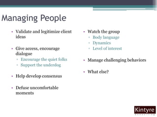 Managing PeopleValidate and legitimize client ideasGive access, encourage dialogueEncourage the quiet folksSupport the underdogHelp develop consensusDefuse uncomfortable momentsWatch the groupBody languageDynamicsLevel of interestManage challenging behaviorsWhat else?