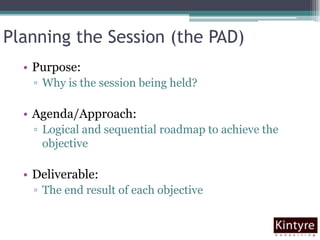 Planning the Session (the PAD)Purpose: Why is the session being held?Agenda/Approach: Logical and sequential roadmap to achieve the objectiveDeliverable: The end result of each objective 	 