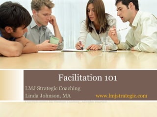 Facilitation 101 LMJ Strategic Coaching  Linda Johnson, MA  www.lmjstrategic.com Copyright 2009 LMJ Strategic Coaching . All rights reserved 