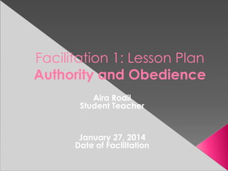 Facilitation 1: Lesson Plan
Authority and Obedience
Aira Rodil
Student Teacher
January 27, 2014
Date of Facilitation
 