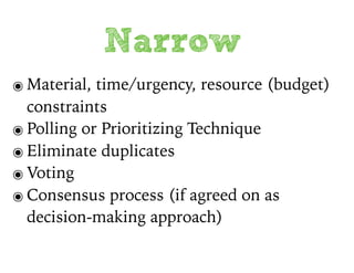 Narrow
๏ Material, time/urgency, resource (budget)
constraints
๏ Polling or Prioritizing Technique
๏ Eliminate duplicates
๏ Voting
๏ Consensus process (if agreed on as
decision-making approach)
 