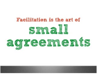 small
agreements
Facilitation is the art of
 
