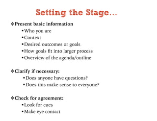 Setting the Stage…
!Present basic information
"Who you are
"Context
"Desired outcomes or goals
"How goals ﬁt into larger process
"Overview of the agenda/outline
!Clarify if necessary:
"Does anyone have questions?
"Does this make sense to everyone?
!Check for agreement:
"Look for cues
"Make eye contact
 