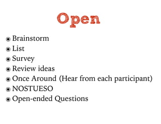 Open
๏ Brainstorm
๏ List
๏ Survey
๏ Review ideas
๏ Once Around (Hear from each participant)
๏ NOSTUESO
๏ Open-ended Questions
 