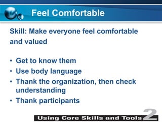 Feel Comfortable
Skill: Make everyone feel comfortable
and valued
• Get to know them
• Use body language
• Thank the organization, then check
understanding
• Thank participants
 