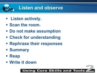 Listen and observe
 Listen actively.
 Scan the room.
 Do not make assumption
 Check for understanding
 Rephrase their responses
 Summary
 Reap
 Write it down
 
