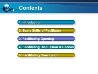 Contents
1. Introduction
2. Basic Skills of Facilitator
3. Facilitating Opening
4. Facilitating Discussion & Decision
5. Facilitating Conclusion
 