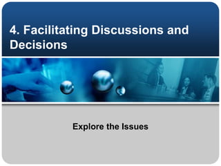 4. Facilitating Discussions and
Decisions
Explore the Issues
 