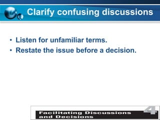 Clarify confusing discussions
• Listen for unfamiliar terms.
• Restate the issue before a decision.
 