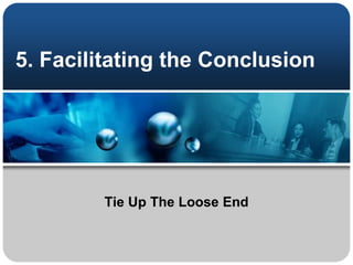 5. Facilitating the Conclusion
Tie Up The Loose End
 