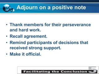 Adjourn on a positive note
• Thank members for their perseverance
and hard work.
• Recall agreement.
• Remind participants of decisions that
received strong support.
• Make it official.
 