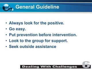 General Guideline
• Always look for the positive.
• Go easy.
• Put prevention before intervention.
• Look to the group for support.
• Seek outside assistance
 