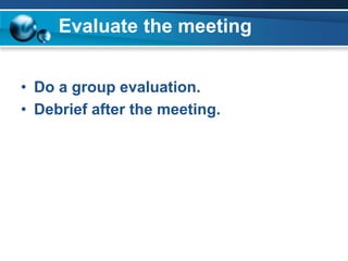 Evaluate the meeting
• Do a group evaluation.
• Debrief after the meeting.
 