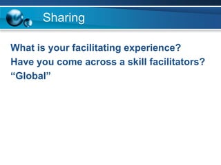 Sharing
What is your facilitating experience?
Have you come across a skill facilitators?
“Global”
 
