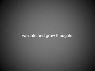 Validate and grow thoughts.