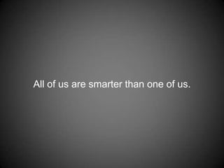 All of us are smarter than one of us.