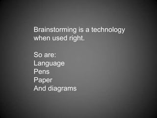Brainstorming is a technology when used right.So are: LanguagePensPaperAnd diagrams