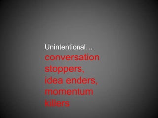 Unintentional…conversation stoppers,idea enders,momentum killers