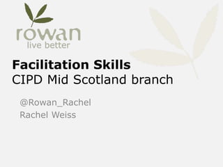 Facilitation Skills
CIPD Mid Scotland branch
@Rowan_Rachel
Rachel Weiss
 
