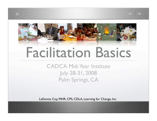 Facilitation Basics
       CADCA Mid-Year Institute
           July 28-31, 2008
          Palm Springs, CA


  LaDonna Coy, MHR, CPS, CDLA, Learning for Change, Inc.
 