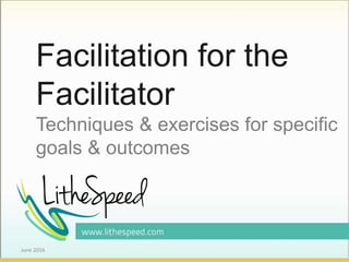 Facilitation for the
Facilitator
Techniques & exercises for specific
goals & outcomes
June 2016
 