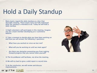 Hold a Daily Standup
✤   Many teams regard the daily standup as a less than
    desirable meeting. These teams have not fu...