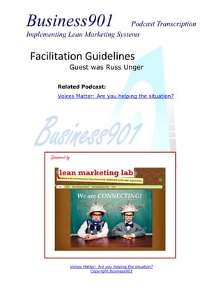 Business901 Podcast Transcription
Implementing Lean Marketing Systems
Voices Matter: Are you helping the situation?
Copyright Business901
Facilitation Guidelines
Guest was Russ Unger
Sponsored by
Related Podcast:
Voices Matter: Are you helping the situation?
 