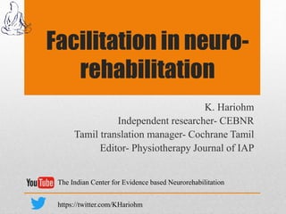 Facilitation in neuro-
rehabilitation
K. Hariohm
Independent researcher- CEBNR
Tamil translation manager- Cochrane Tamil
Editor- Physiotherapy Journal of IAP
The Indian Center for Evidence based Neurorehabilitation
https://twitter.com/KHariohm
 