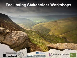 Facilitating Stakeholder Workshops




What makes stakeholder participation


   ustainable Uplands
in environmental management work?




nvolved
 Learning to manage future change
                                       www.see.leeds.ac.uk/sustainableuplands
 