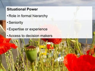 Situational Power
• Role in formal hierarchy
• Seniority
• Expertise or experience
• Access to decision makers
 