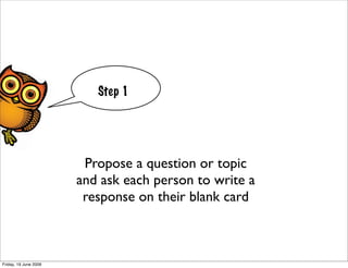 Step 1




                        Propose a question or topic
                       and ask each person to write a
                        response on their blank card



Friday, 19 June 2009
 