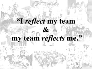 “ I  reflect  my team   &  my team  reflects  me.” 