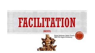 FACILITATION(BASICS)
Balaji Sathram, Agile Coach,
IBM CIO Agile Academy.
 