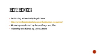 § Facilitating with ease by Ingrid Bens
§ http://www.facilitationtutor.com/facilitation-resources/
§ Workshop conducted by Steven Crago and Matt
§ Workshop conducted by Lyssa Adkins
 