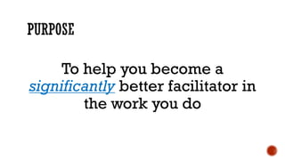 To help you become a
significantly better facilitator in
the work you do
 