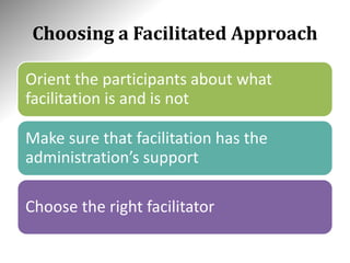 Choosing a Facilitated Approach
Orient the participants about what
facilitation is and is not
Make sure that facilitation has the
administration’s support
Choose the right facilitator
 