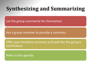 Synthesizing and Summarizing
Let the group summarize for themselves
Ask a group member to provide a summary
Offer your tentative summary and seek for the group’s
clarification
Refer to the agenda
 