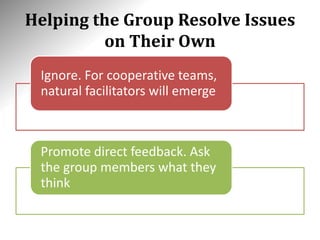 Helping the Group Resolve Issues
on Their Own
Ignore. For cooperative teams,
natural facilitators will emerge
Promote direct feedback. Ask
the group members what they
think
 