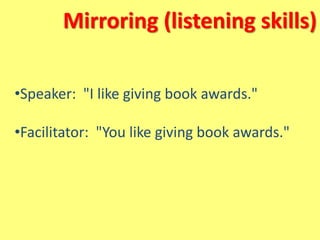 Mirroring (listening skills)
•Speaker: "I like giving book awards."
•Facilitator: "You like giving book awards."
 